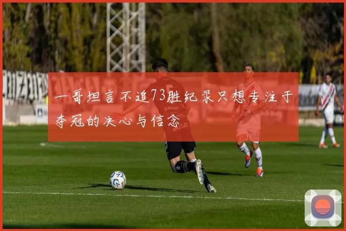 一哥坦言不追73胜纪录只想专注于夺冠的决心与信念