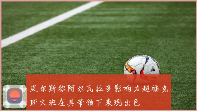 皮尔斯称阿尔瓦拉多影响力超福克斯文班在其带领下表现出色