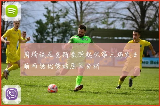 周琦谈尼克斯表现起伏第三场失去前两场优势的原因分析